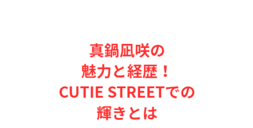 真鍋凪咲の魅力と経歴!CUTIE STREETでの輝きとは
