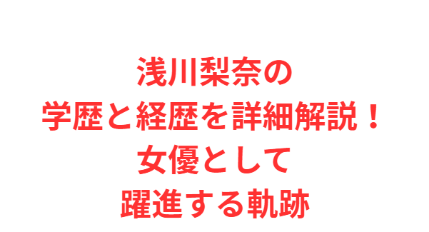 浅川梨奈の学歴と経歴を詳細解説！女優として躍進する軌跡