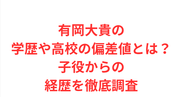 有岡大貴の学歴や高校の偏差値とは？子役からの経歴を徹底調査