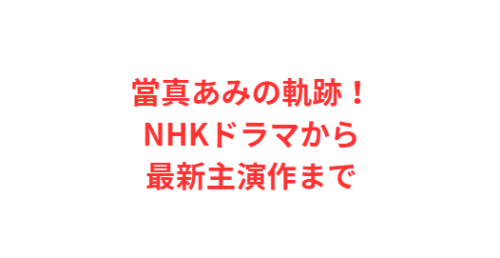 當真あみの軌跡!NHKドラマから最新主演作まで