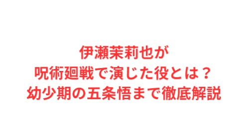 伊瀬茉莉也が呪術廻戦で演じた役とは?幼少期の五条悟まで徹底解説