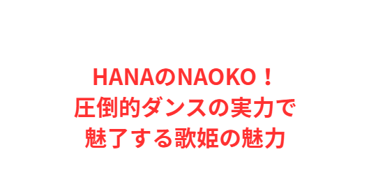 HANAのNAOKO！圧倒的ダンスの実力で魅了する歌姫の魅力