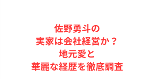 佐野勇斗の実家は会社経営か？地元愛と華麗な経歴を徹底調査