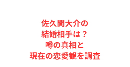 佐久間大介の結婚相手は?噂の真相と現在の恋愛観を調査