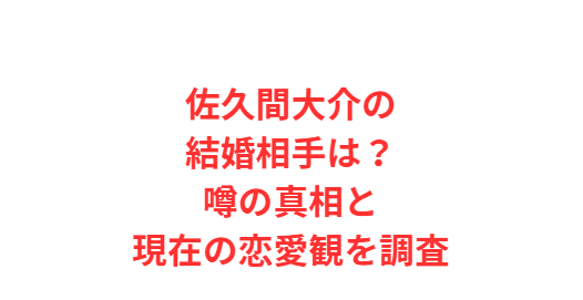 佐久間大介の結婚相手は？噂の真相と現在の恋愛観を調査