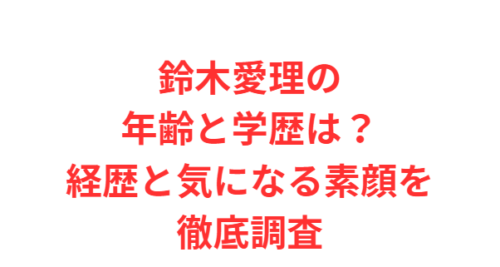 鈴木愛理の年齢と学歴は？経歴と気になる素顔を徹底調査