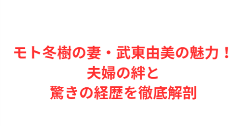 モト冬樹の妻・武東由美の魅力！夫婦の絆と驚きの経歴を徹底解剖