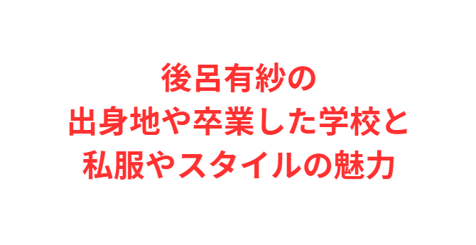 後呂有紗の出身地や卒業した学校と私服やスタイルの魅力