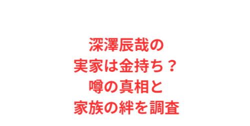 深澤辰哉の実家は金持ち？噂の真相と家族の絆を調査