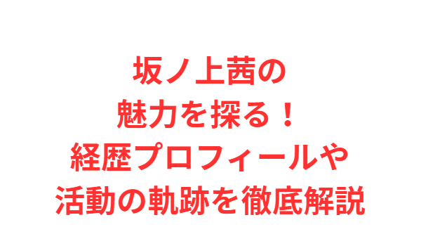 坂ノ上茜の魅力を探る！経歴プロフィールや活動の軌跡を徹底解説