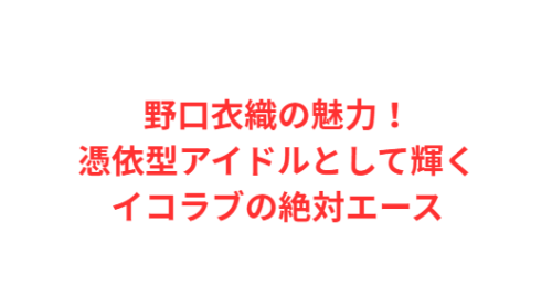 野口衣織の魅力!憑依型アイドルとして輝くイコラブの絶対エース