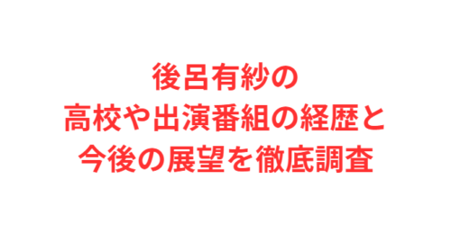 後呂有紗の高校や出演番組の経歴と今後の展望を徹底調査
