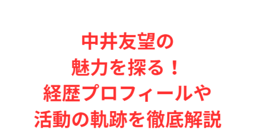 中井友望の魅力を探る!経歴プロフィールや活動の軌跡を徹底解説