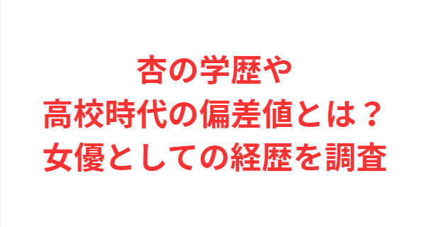 杏の学歴や高校時代の偏差値とは？女優としての経歴を調査