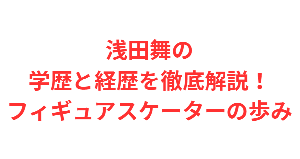 浅田舞の学歴と経歴を徹底解説！フィギュアスケーターの歩み