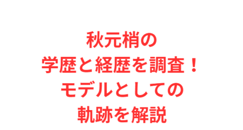 秋元梢の学歴と経歴を調査!モデルとしての軌跡を解説