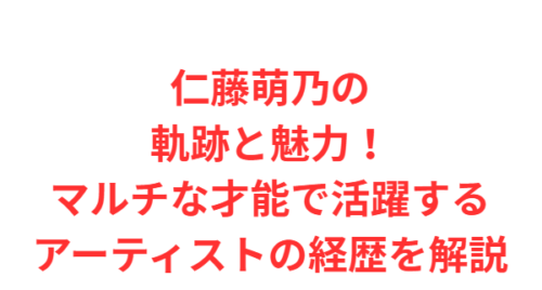 仁藤萌乃の軌跡と魅力!マルチな才能で活躍するアーティストの経歴を解説