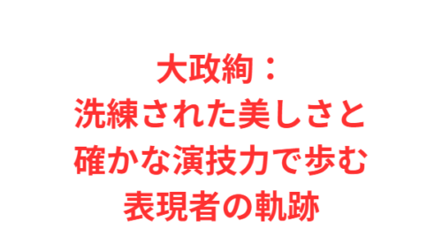 大政絢：洗練された美しさと確かな演技力で歩む表現者の軌跡