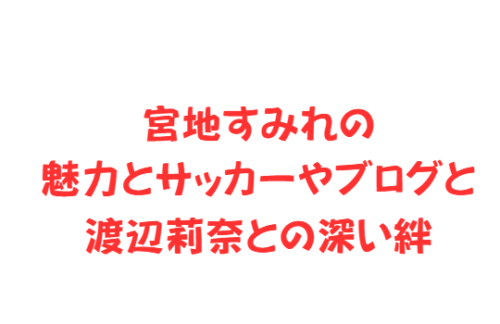 宮地すみれの魅力とサッカーやブログと渡辺莉奈との深い絆