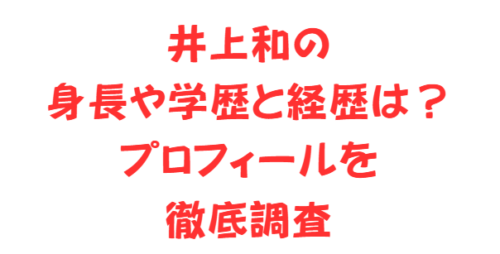 井上和の身長や学歴と経歴は？プロフィールを徹底調査します