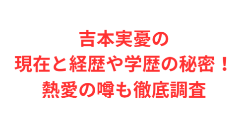 吉本実憂の現在と経歴や学歴の秘密!熱愛の噂も徹底調査