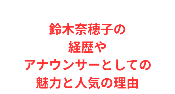 鈴木奈穂子の経歴やアナウンサーとしての魅力と人気の理由