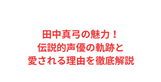 田中真弓の魅力！伝説的声優の軌跡と愛される理由を徹底解説