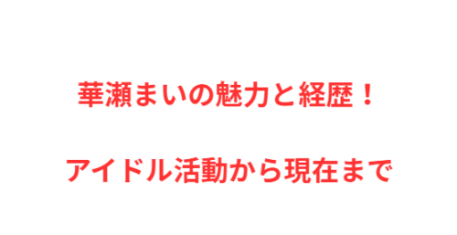華瀬まいの魅力と経歴!アイドル活動から現在まで