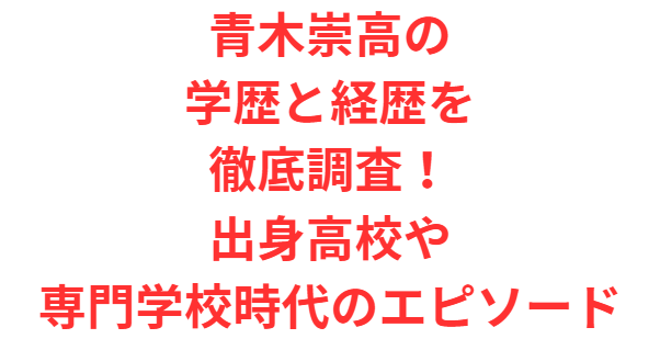 青木崇高の学歴と経歴を徹底調査！出身高校や専門学校時代のエピソード