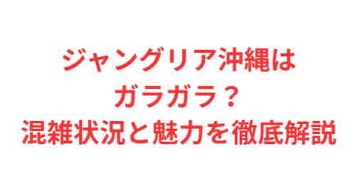 ジャングリア沖縄はガラガラ?混雑状況と魅力を徹底解説