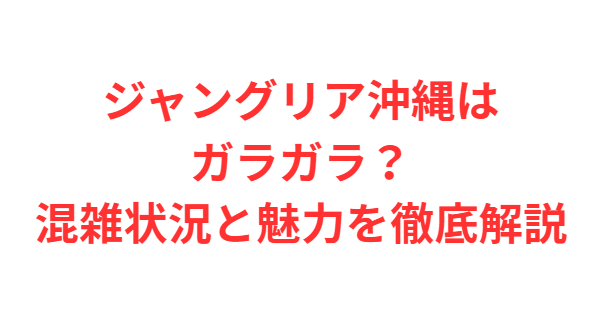 ジャングリア沖縄はガラガラ？混雑状況と魅力を徹底解説