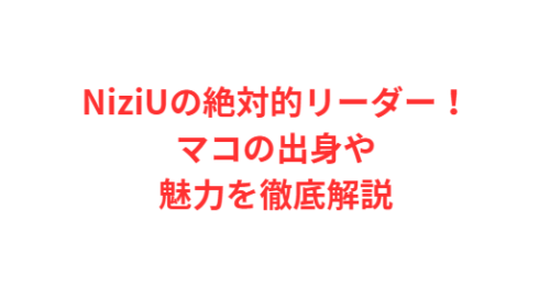 NiziUの絶対的リーダー!マコの出身や魅力を徹底解説