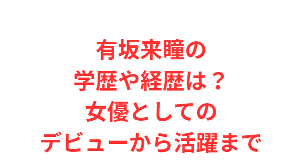 有坂来瞳の学歴や経歴は？女優としてのデビューから活躍まで