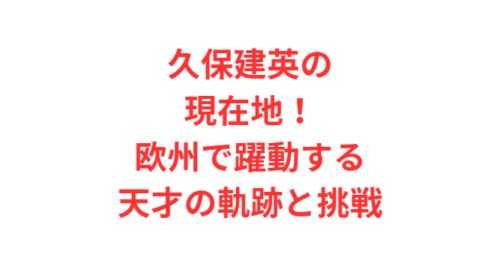 久保建英の現在地！欧州で躍動する天才の軌跡と挑戦