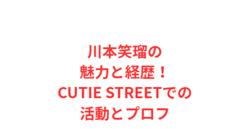 川本笑瑠の魅力と経歴!CUTIE STREETでの活動とプロフ
