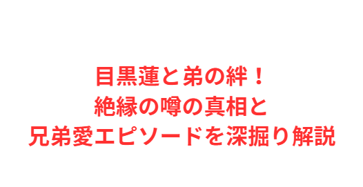 目黒蓮と弟の絆！絶縁の噂の真相と兄弟愛エピソードを深掘り解説