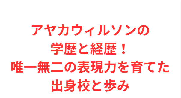 アヤカウィルソンの学歴と経歴！唯一無二の表現力を育てた出身校と歩み