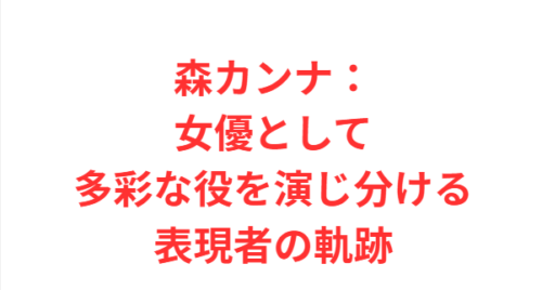 森カンナ:女優として多彩な役を演じ分ける表現者の軌跡