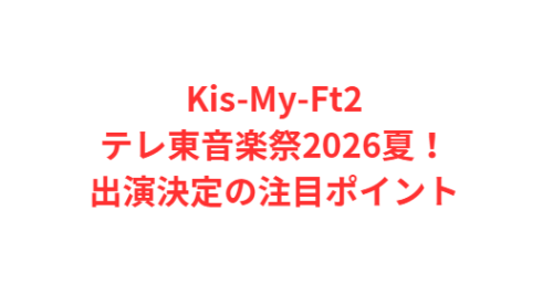 Kis-My-Ft2テレ東音楽祭2026夏!出演決定の注目ポイント
