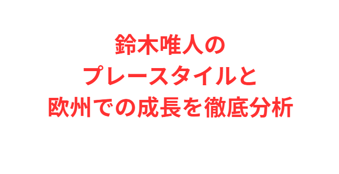 鈴木唯人のプレースタイルと欧州での成長を徹底分析