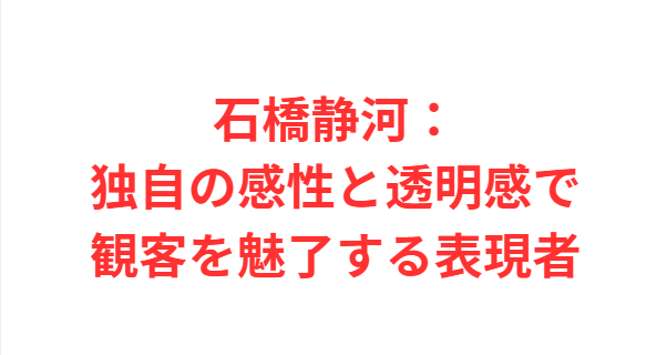 石橋静河：独自の感性と透明感で観客を魅了する表現者