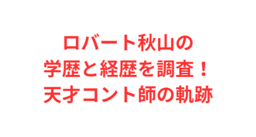 ロバート秋山の学歴と経歴を調査！天才コント師の軌跡