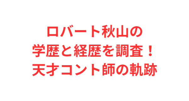 ロバート秋山の学歴と経歴を調査！天才コント師の軌跡