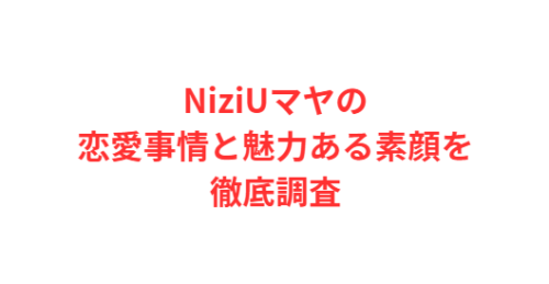 NiziUマヤの恋愛事情と魅力ある素顔を徹底調査