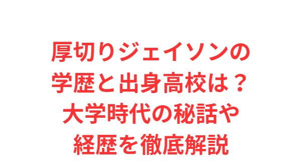 厚切りジェイソンの学歴と出身高校は？大学時代の秘話や経歴を徹底解説
