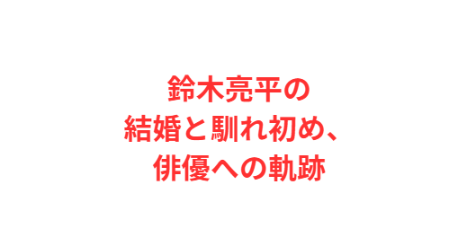 鈴木亮平の結婚と馴れ初め、俳優への軌跡