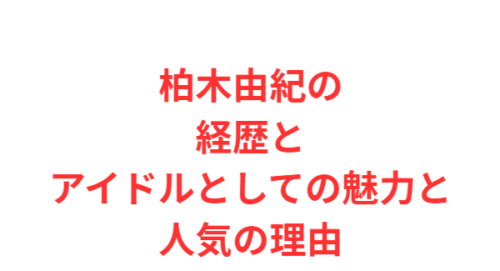 柏木由紀の経歴とアイドルとしての魅力と人気の理由