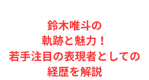 鈴木唯斗の軌跡と魅力！若手注目の表現者としての経歴を解説