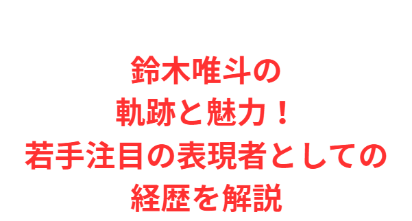 鈴木唯斗の軌跡と魅力！若手注目の表現者としての経歴を解説
