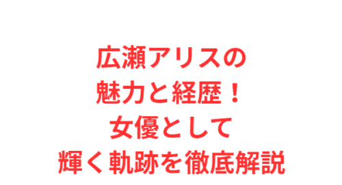 広瀬アリスの魅力と経歴!女優として輝く軌跡を徹底解説